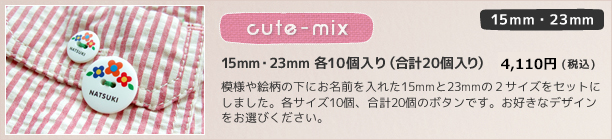 15mm 23mm cute mix 15mm・23mm 各10個セット(20個入り) 4,000円(税込)